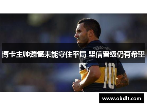 博卡主帅遗憾未能守住平局 坚信晋级仍有希望 博卡主帅遗憾未能守住平局 坚信晋级仍有希望