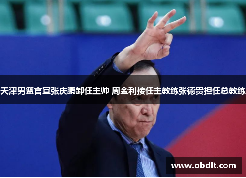 天津男篮官宣张庆鹏卸任主帅 周金利接任主教练张德贵担任总教练 天津男篮官宣张庆鹏卸任主帅 周金利接任主教练张德贵担任总教练