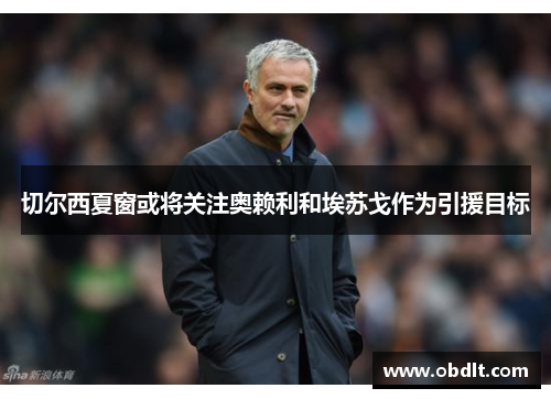 切尔西夏窗或将关注奥赖利和埃苏戈作为引援目标 切尔西夏窗或将关注奥赖利和埃苏戈作为引援目标
