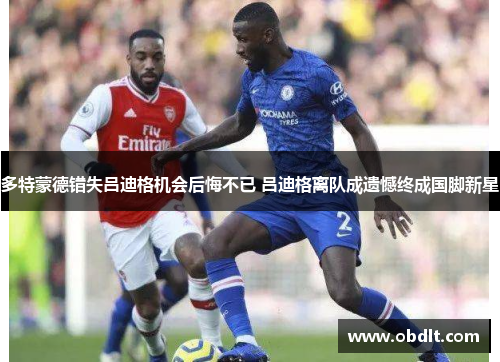 多特蒙德错失吕迪格机会后悔不已 吕迪格离队成遗憾终成国脚新星 多特蒙德错失吕迪格机会后悔不已 吕迪格离队成遗憾终成国脚新星