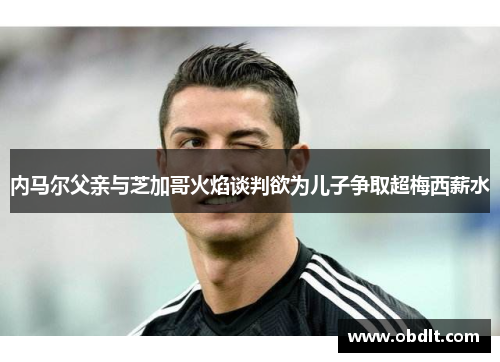 内马尔父亲与芝加哥火焰谈判欲为儿子争取超梅西薪水 内马尔父亲与芝加哥火焰谈判欲为儿子争取超梅西薪水