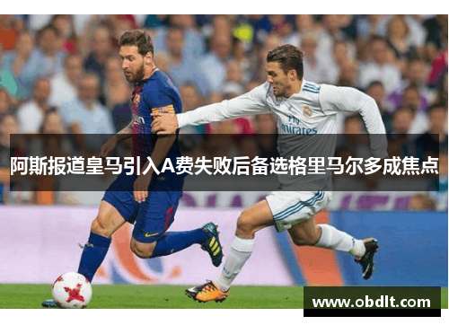 阿斯报道皇马引入A费失败后备选格里马尔多成焦点 阿斯报道皇马引入A费失败后备选格里马尔多成焦点