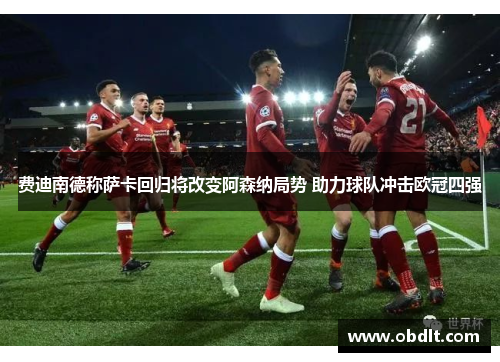 费迪南德称萨卡回归将改变阿森纳局势 助力球队冲击欧冠四强 费迪南德称萨卡回归将改变阿森纳局势 助力球队冲击欧冠四强