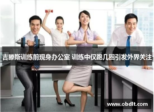 吉滕斯训练前现身办公室 训练中仅跑几圈引发外界关注 吉滕斯训练前现身办公室 训练中仅跑几圈引发外界关注