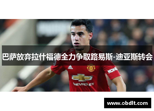 巴萨放弃拉什福德全力争取路易斯-迪亚斯转会 巴萨放弃拉什福德全力争取路易斯-迪亚斯转会