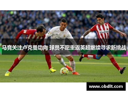 马竞关注卢克曼动向 球员不愿重返英超继续寻求新挑战 马竞关注卢克曼动向 球员不愿重返英超继续寻求新挑战