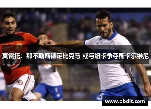 莫雷托:那不勒斯锁定比克马 或与纽卡争夺斯卡尔维尼 莫雷托:那不勒斯锁定比克马 或与纽卡争夺斯卡尔维尼