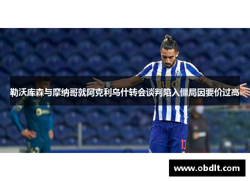 勒沃库森与摩纳哥就阿克利乌什转会谈判陷入僵局因要价过高